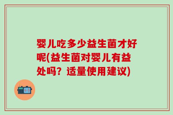 婴儿吃多少益生菌才好呢(益生菌对婴儿有益处吗？适量使用建议)