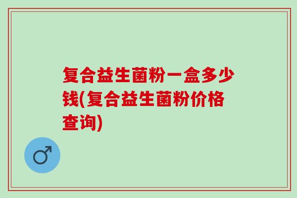 复合益生菌粉一盒多少钱(复合益生菌粉价格查询)