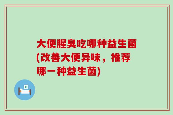 大便腥臭吃哪种益生菌(改善大便异味，推荐哪一种益生菌)