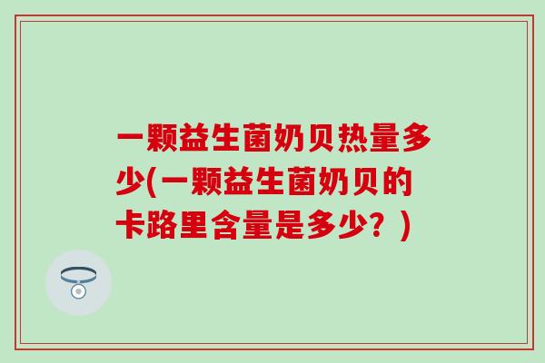 一颗益生菌奶贝热量多少(一颗益生菌奶贝的卡路里含量是多少？)