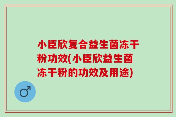 小臣欣复合益生菌冻干粉功效(小臣欣益生菌冻干粉的功效及用途)