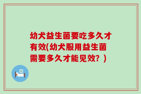 幼犬益生菌要吃多久才有效(幼犬服用益生菌需要多久才能见效？)