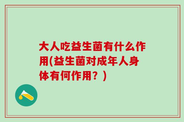 大人吃益生菌有什么作用(益生菌对成年人身体有何作用？)