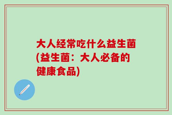 大人经常吃什么益生菌(益生菌：大人必备的健康食品)