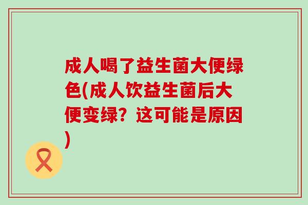 成人喝了益生菌大便绿色(成人饮益生菌后大便变绿？这可能是原因)