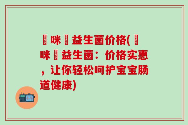 媽咪愛益生菌价格(媽咪愛益生菌：价格实惠，让你轻松呵护宝宝肠道健康)