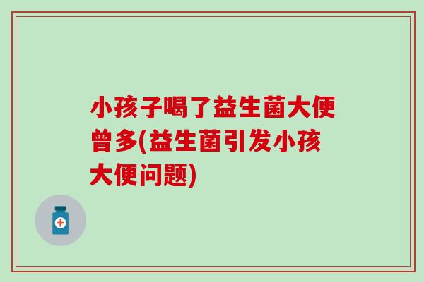小孩子喝了益生菌大便曾多(益生菌引发小孩大便问题)
