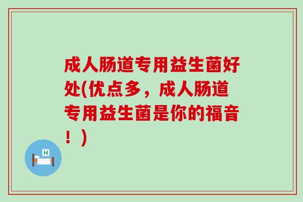 成人肠道专用益生菌好处(优点多，成人肠道专用益生菌是你的福音！)