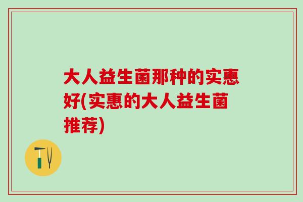 大人益生菌那种的实惠好(实惠的大人益生菌推荐)