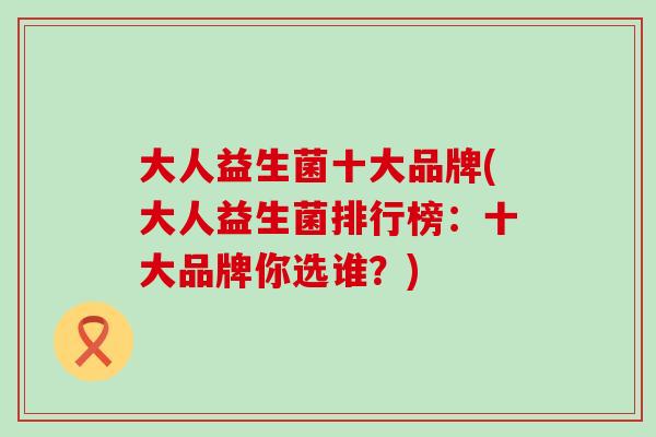 大人益生菌十大品牌(大人益生菌排行榜：十大品牌你选谁？)