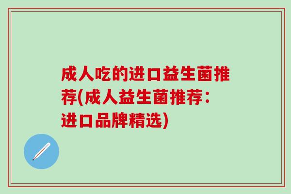 成人吃的进口益生菌推荐(成人益生菌推荐：进口品牌精选)