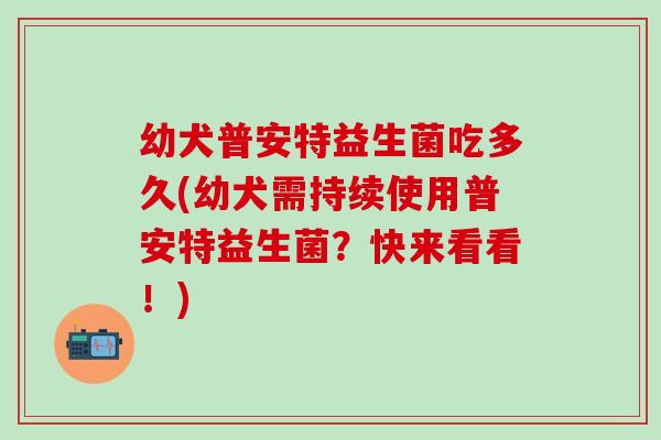 幼犬普安特益生菌吃多久(幼犬需持续使用普安特益生菌？快来看看！)