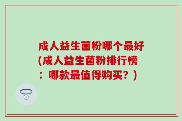 成人益生菌粉哪个好(成人益生菌粉排行榜：哪款值得购买？)