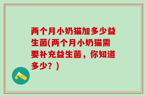 两个月小奶猫加多少益生菌(两个月小奶猫需要补充益生菌，你知道多少？)