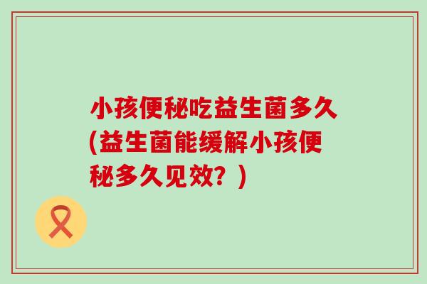 小孩吃益生菌多久(益生菌能缓解小孩多久见效？)