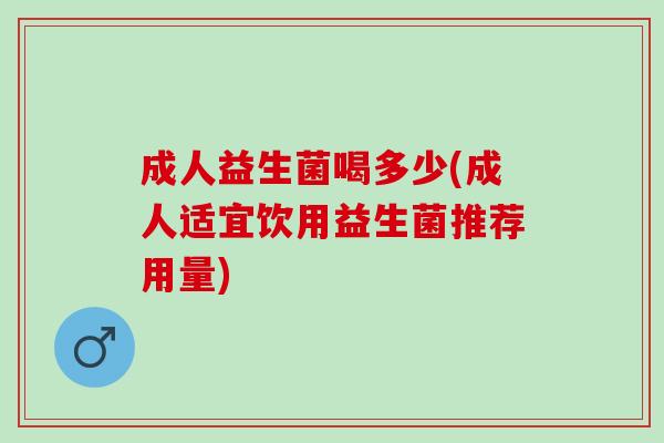 成人益生菌喝多少(成人适宜饮用益生菌推荐用量)