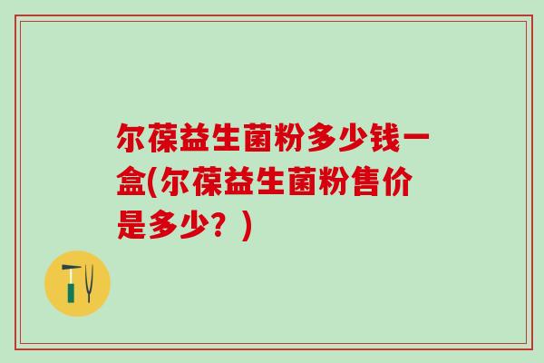 尔葆益生菌粉多少钱一盒(尔葆益生菌粉售价是多少？)