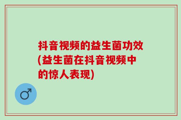 抖音视频的益生菌功效(益生菌在抖音视频中的惊人表现)