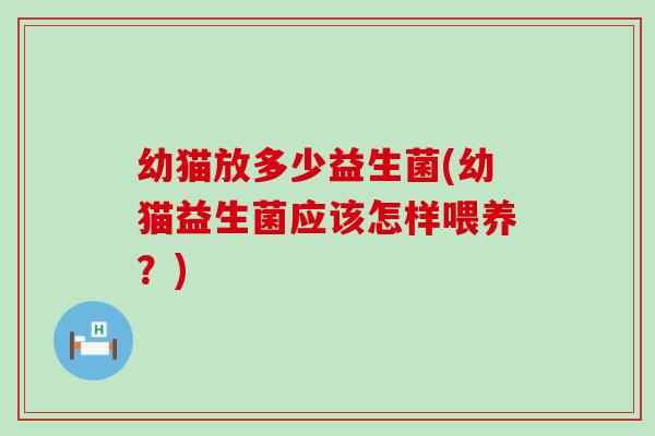 幼猫放多少益生菌(幼猫益生菌应该怎样喂养？)