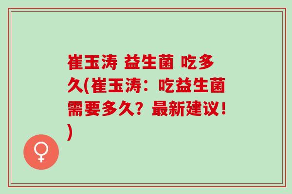 崔玉涛 益生菌 吃多久(崔玉涛：吃益生菌需要多久？新建议！)