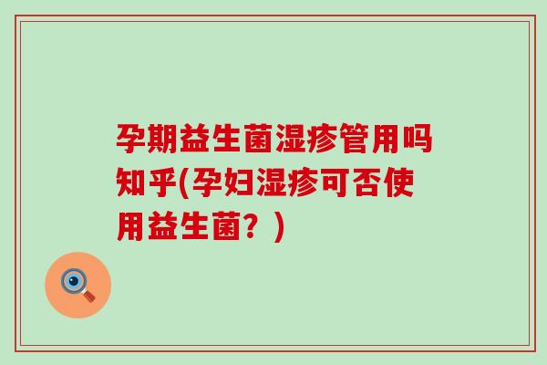 孕期益生菌管用吗知乎(孕妇可否使用益生菌？)