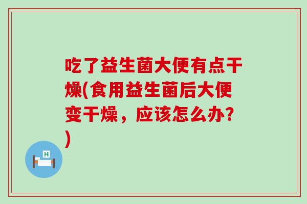 吃了益生菌大便有点干燥(食用益生菌后大便变干燥，应该怎么办？)