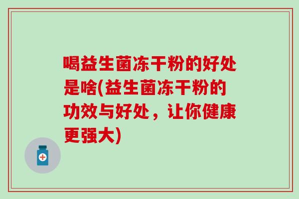 喝益生菌冻干粉的好处是啥(益生菌冻干粉的功效与好处，让你健康更强大)