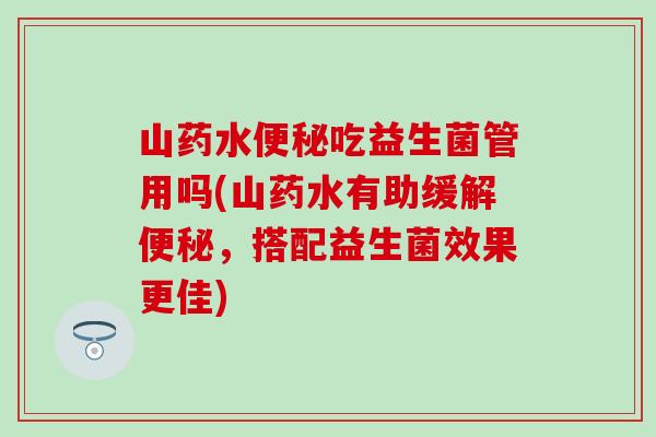 山药水吃益生菌管用吗(山药水有助缓解，搭配益生菌效果更佳)