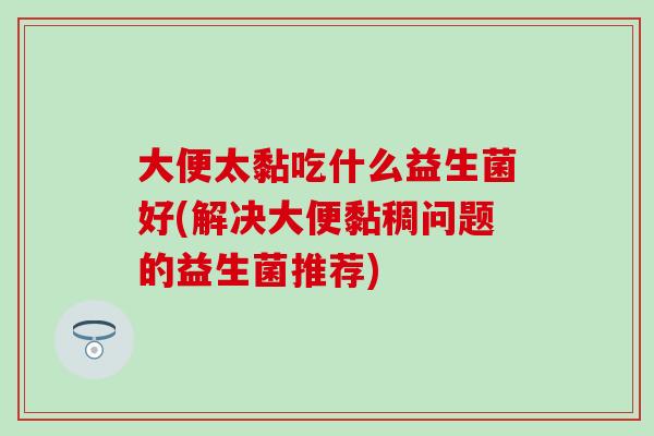 大便太黏吃什么益生菌好(解决大便黏稠问题的益生菌推荐)