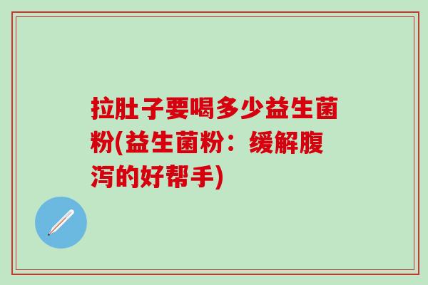 拉肚子要喝多少益生菌粉(益生菌粉：缓解的好帮手)