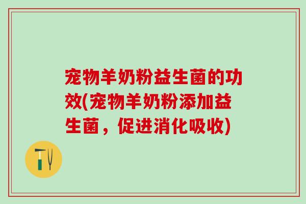 宠物羊奶粉益生菌的功效(宠物羊奶粉添加益生菌，促进消化吸收)