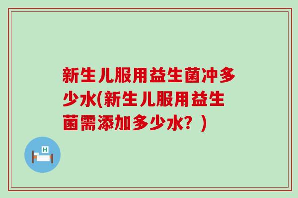 新生儿服用益生菌冲多少水(新生儿服用益生菌需添加多少水？)