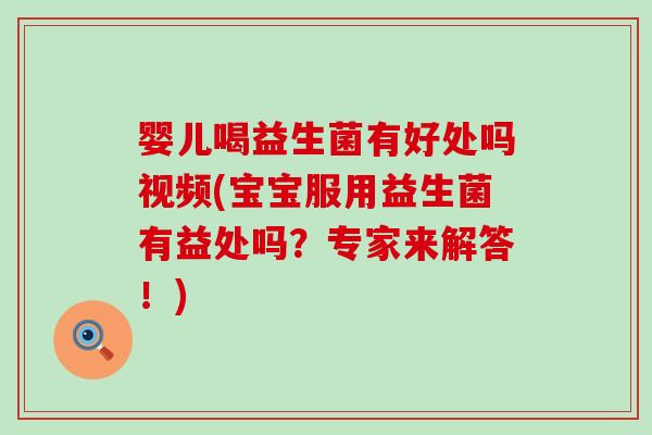 婴儿喝益生菌有好处吗视频(宝宝服用益生菌有益处吗？专家来解答！)