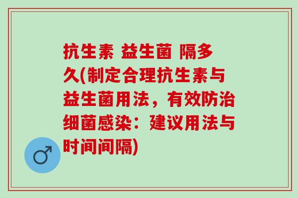 抗生素 益生菌 隔多久(制定合理抗生素与益生菌用法，有效防：建议用法与时间间隔)
