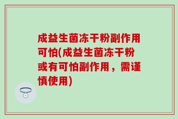 成益生菌冻干粉副作用可怕(成益生菌冻干粉或有可怕副作用，需谨慎使用)
