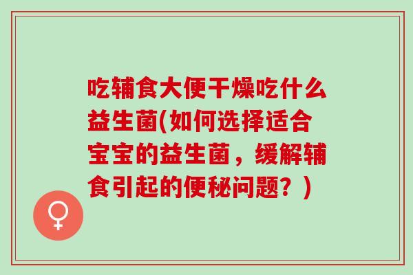 吃辅食大便干燥吃什么益生菌(如何选择适合宝宝的益生菌，缓解辅食引起的问题？)