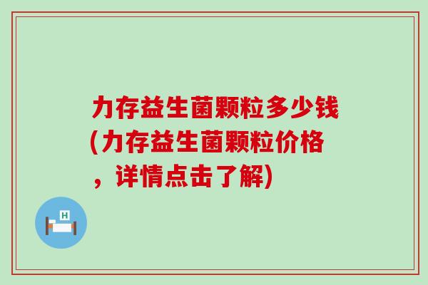 力存益生菌颗粒多少钱(力存益生菌颗粒价格，详情点击了解)