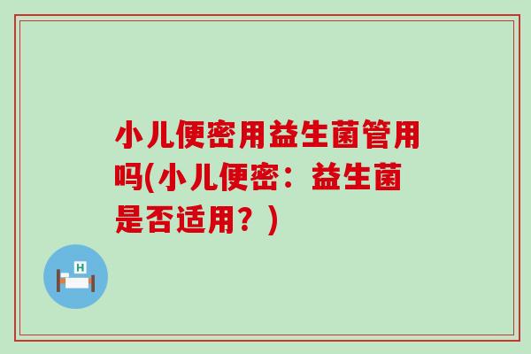 小儿便密用益生菌管用吗(小儿便密：益生菌是否适用？)