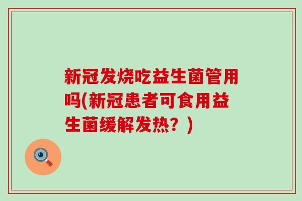 新冠发烧吃益生菌管用吗(新冠患者可食用益生菌缓解发热？)