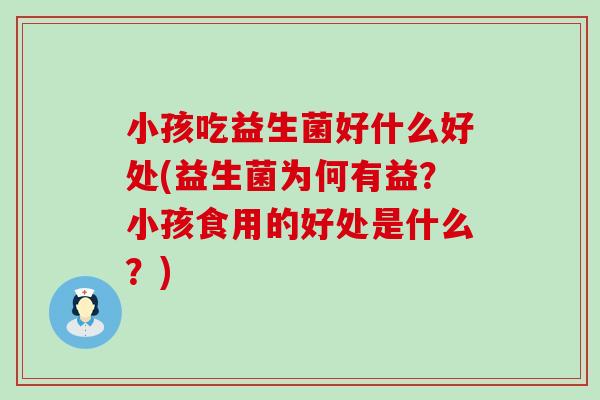 小孩吃益生菌好什么好处(益生菌为何有益？小孩食用的好处是什么？)