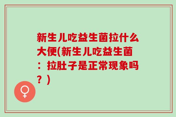 新生儿吃益生菌拉什么大便(新生儿吃益生菌：拉肚子是正常现象吗？)