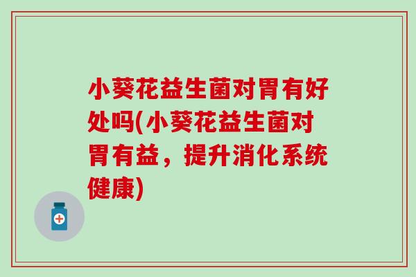小葵花益生菌对胃有好处吗(小葵花益生菌对胃有益，提升消化系统健康)