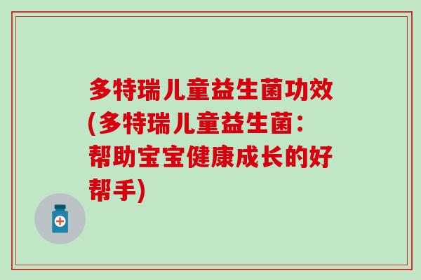 多特瑞儿童益生菌功效(多特瑞儿童益生菌：帮助宝宝健康成长的好帮手)