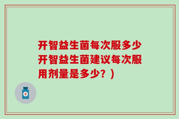 开智益生菌每次服多少开智益生菌建议每次服用剂量是多少？)