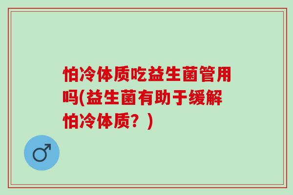 怕冷体质吃益生菌管用吗(益生菌有助于缓解怕冷体质？)