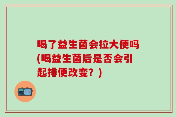 喝了益生菌会拉大便吗(喝益生菌后是否会引起排便改变？)