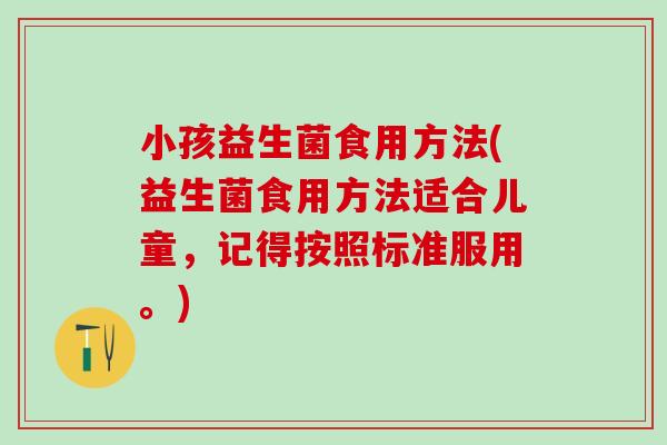 小孩益生菌食用方法(益生菌食用方法适合儿童，记得按照标准服用。)