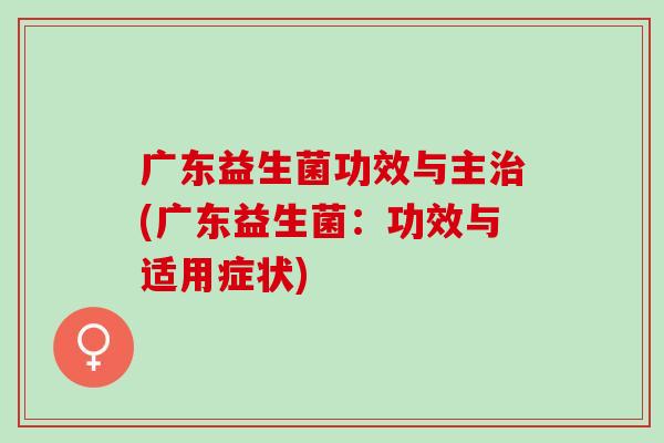 广东益生菌功效与主(广东益生菌：功效与适用症状)