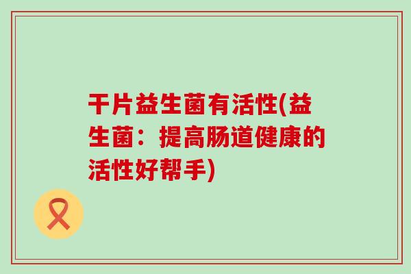干片益生菌有活性(益生菌：提高肠道健康的活性好帮手)