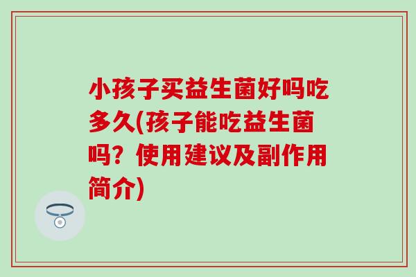 小孩子买益生菌好吗吃多久(孩子能吃益生菌吗？使用建议及副作用简介)